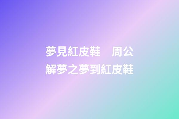 夢見紅皮鞋　周公解夢之夢到紅皮鞋